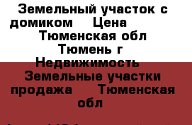 Земельный участок с домиком. › Цена ­ 650 000 - Тюменская обл., Тюмень г. Недвижимость » Земельные участки продажа   . Тюменская обл.